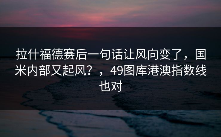 拉什福德赛后一句话让风向变了，国米内部又起风？，49图库港澳指数线也对