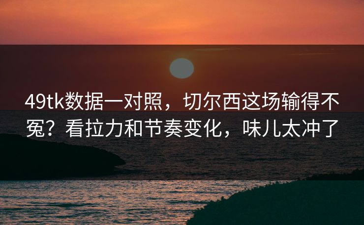 49tk数据一对照，切尔西这场输得不冤？看拉力和节奏变化，味儿太冲了