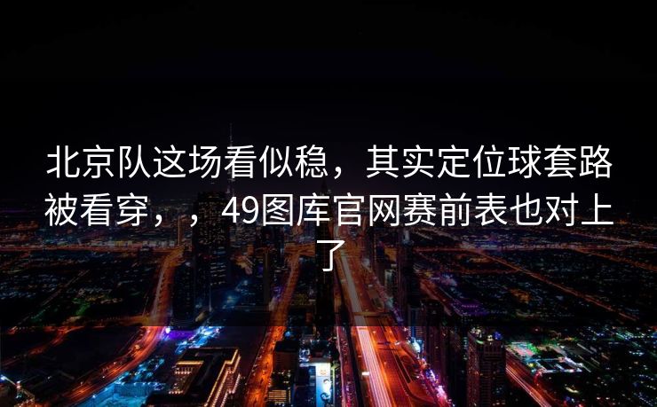 北京队这场看似稳,其实定位球套路被看穿,,49图库官网赛前表也对上了 北京队这场看似稳,其实定位球套路被看穿,,49图库官网赛前表也对上了