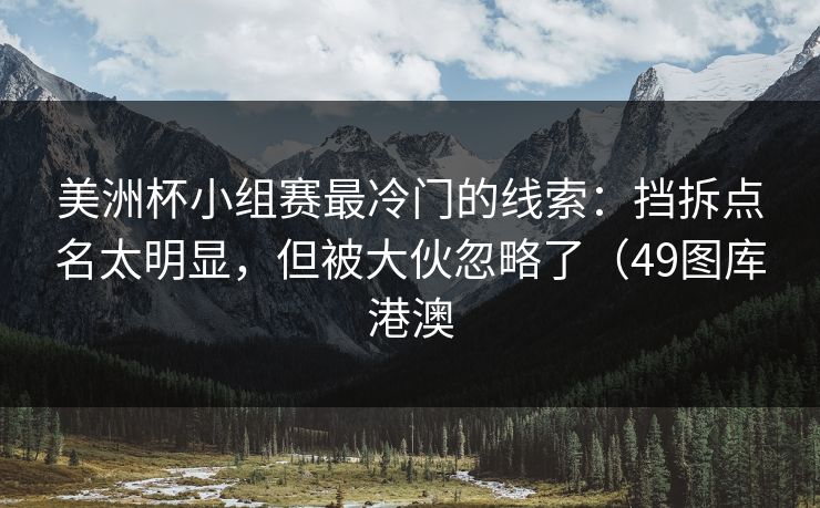 美洲杯小组赛最冷门的线索：挡拆点名太明显，但被大伙忽略了（49图库港澳