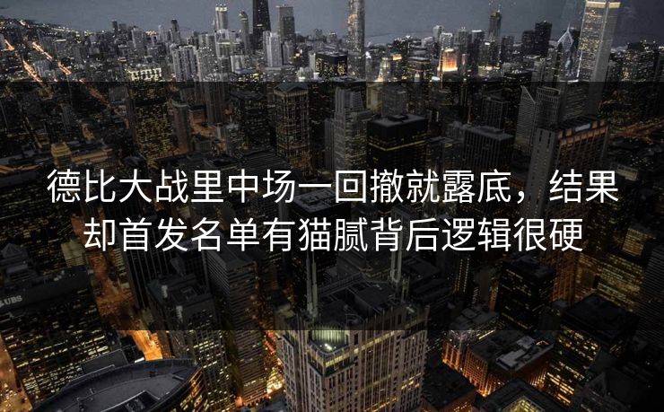 德比大战里中场一回撤就露底,结果却首发名单有猫腻背后逻辑很硬 德比大战里中场一回撤就露底,结果却首发名单有猫腻背后逻辑很硬