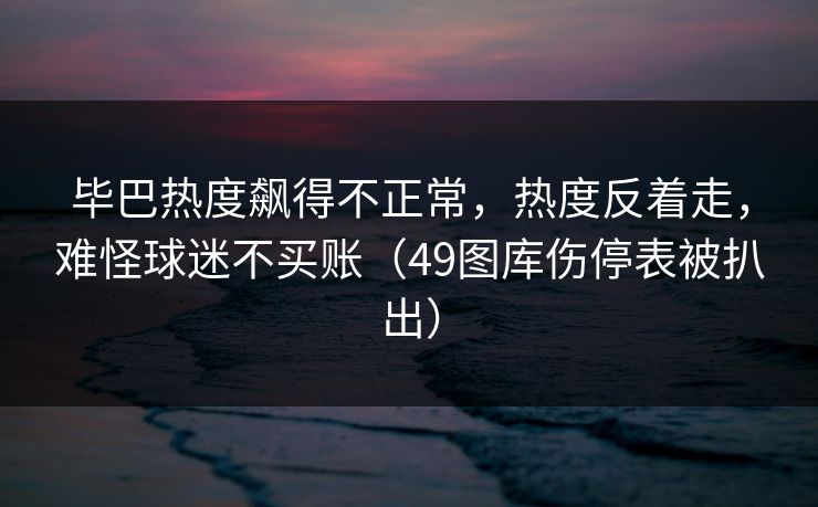 毕巴热度飙得不正常，热度反着走，难怪球迷不买账（49图库伤停表被扒出）