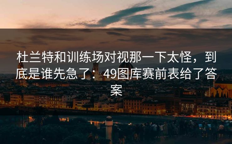 杜兰特和训练场对视那一下太怪,到底是谁先急了:49图库赛前表给了答案 杜兰特和训练场对视那一下太怪,到底是谁先急了:49图库赛前表给了答案