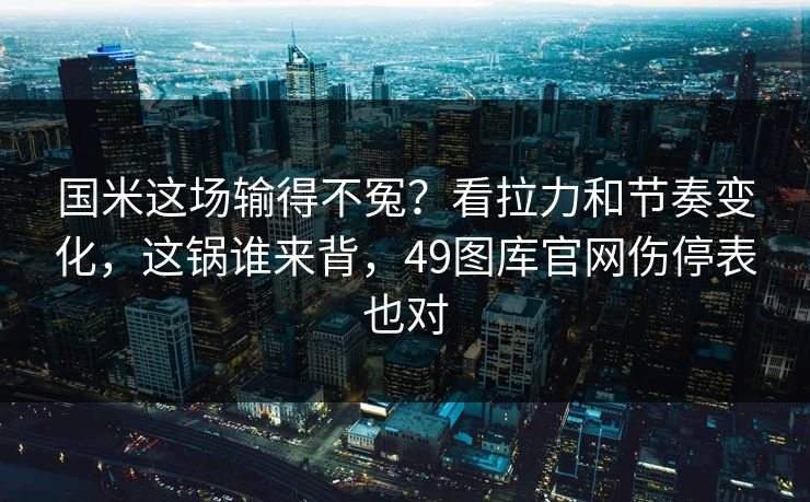 国米这场输得不冤？看拉力和节奏变化，这锅谁来背，49图库官网伤停表也对