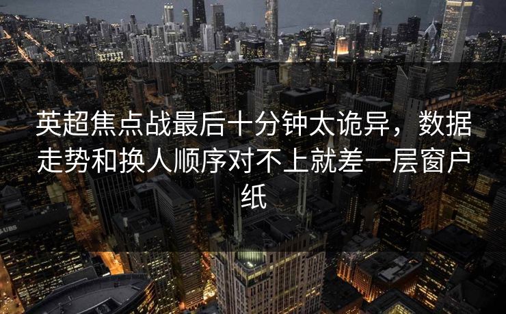 英超焦点战最后十分钟太诡异,数据走势和换人顺序对不上就差一层窗户纸 英超焦点战最后十分钟太诡异,数据走势和换人顺序对不上就差一层窗户纸