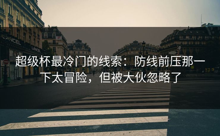 超级杯最冷门的线索：防线前压那一下太冒险，但被大伙忽略了
