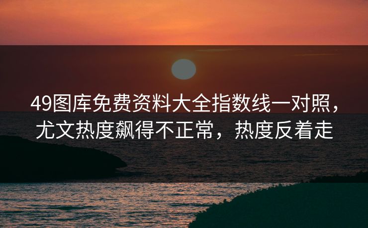 49图库免费资料大全指数线一对照，尤文热度飙得不正常，热度反着走