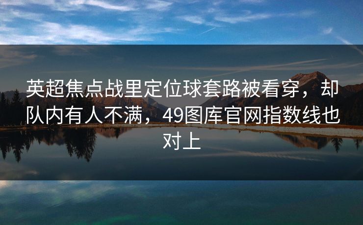 英超焦点战里定位球套路被看穿，却队内有人不满，49图库官网指数线也对上