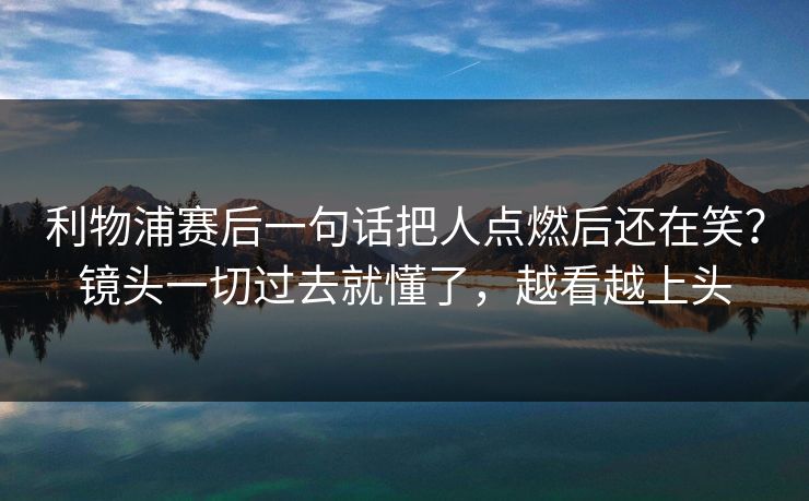 利物浦赛后一句话把人点燃后还在笑？镜头一切过去就懂了，越看越上头