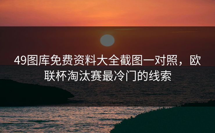 49图库免费资料大全截图一对照，欧联杯淘汰赛最冷门的线索