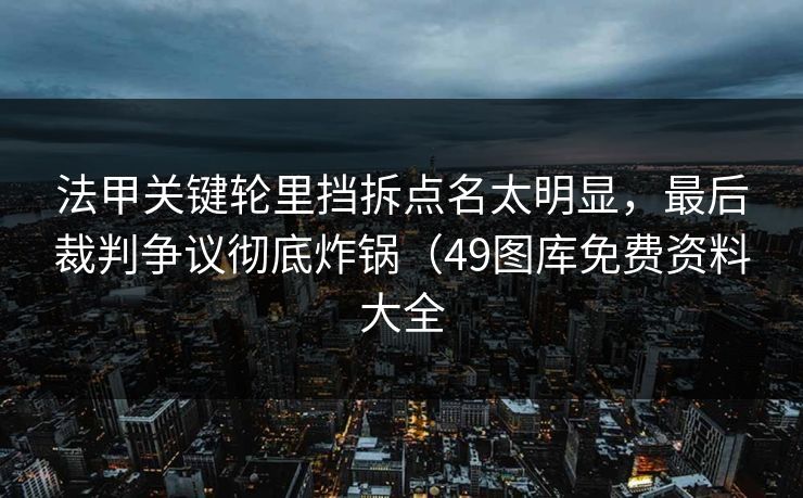 法甲关键轮里挡拆点名太明显，最后裁判争议彻底炸锅（49图库免费资料大全