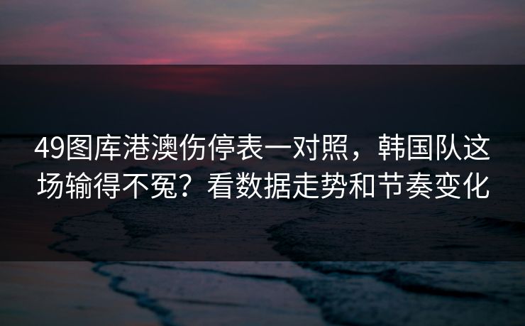 49图库港澳伤停表一对照，韩国队这场输得不冤？看数据走势和节奏变化
