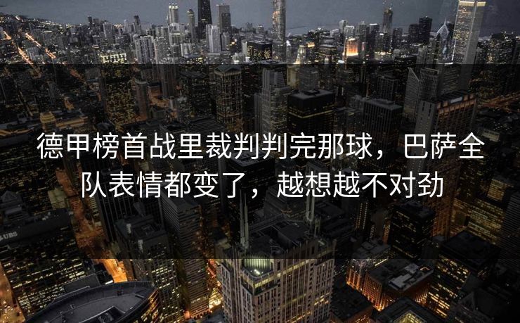 德甲榜首战里裁判判完那球，巴萨全队表情都变了，越想越不对劲