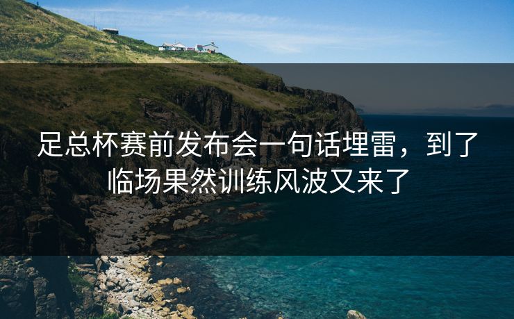 足总杯赛前发布会一句话埋雷,到了临场果然训练风波又来了 足总杯赛前发布会一句话埋雷,到了临场果然训练风波又来了