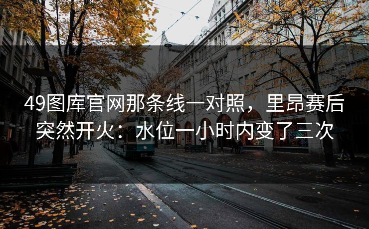 49图库官网那条线一对照，里昂赛后突然开火：水位一小时内变了三次