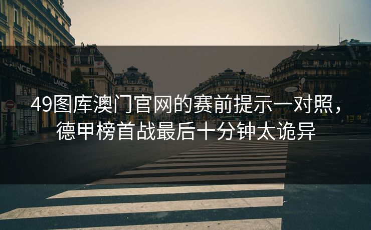 49图库澳门官网的赛前提示一对照,德甲榜首战最后十分钟太诡异 49图库澳门官网的赛前提示一对照,德甲榜首战最后十分钟太诡异
