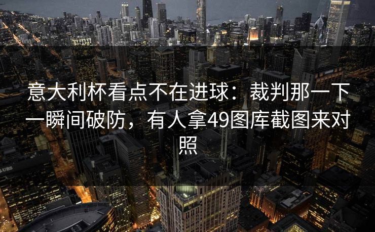 意大利杯看点不在进球:裁判那一下一瞬间破防,有人拿49图库截图来对照 意大利杯看点不在进球:裁判那一下一瞬间破防,有人拿49图库截图来对照