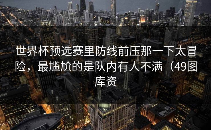 世界杯预选赛里防线前压那一下太冒险，最尴尬的是队内有人不满（49图库资