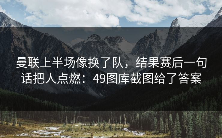 曼联上半场像换了队,结果赛后一句话把人点燃:49图库截图给了答案 曼联上半场像换了队,结果赛后一句话把人点燃:49图库截图给了答案