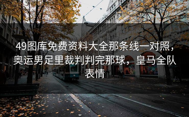 49图库免费资料大全那条线一对照，奥运男足里裁判判完那球，皇马全队表情