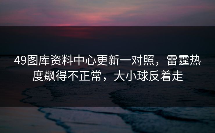 49图库资料中心更新一对照,雷霆热度飙得不正常,大小球反着走 49图库资料中心更新一对照,雷霆热度飙得不正常,大小球反着走