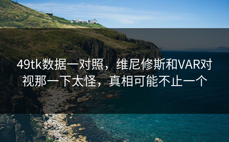 49tk数据一对照，维尼修斯和VAR对视那一下太怪，真相可能不止一个