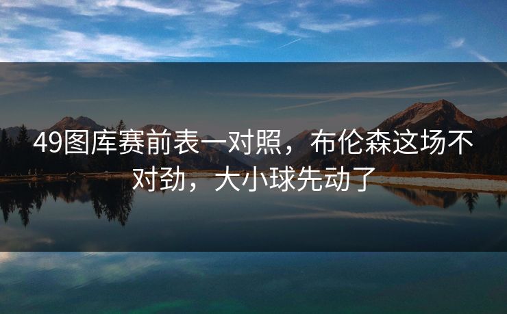 49图库赛前表一对照,布伦森这场不对劲,大小球先动了 49图库赛前表一对照,布伦森这场不对劲,大小球先动了
