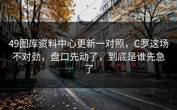 49图库资料中心更新一对照，C罗这场不对劲，盘口先动了，到底是谁先急了