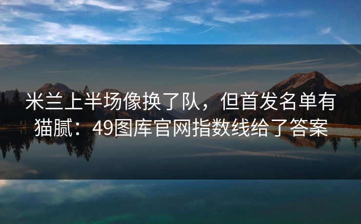 米兰上半场像换了队，但首发名单有猫腻：49图库官网指数线给了答案