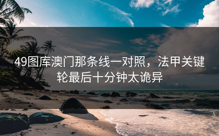 49图库澳门那条线一对照，法甲关键轮最后十分钟太诡异