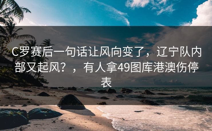 C罗赛后一句话让风向变了，辽宁队内部又起风？，有人拿49图库港澳伤停表