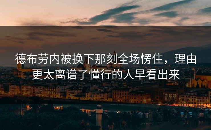 德布劳内被换下那刻全场愣住，理由更太离谱了懂行的人早看出来