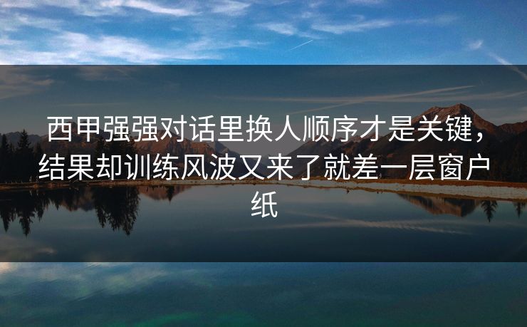 西甲强强对话里换人顺序才是关键，结果却训练风波又来了就差一层窗户纸