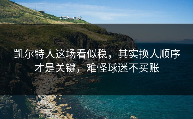 凯尔特人这场看似稳，其实换人顺序才是关键，难怪球迷不买账