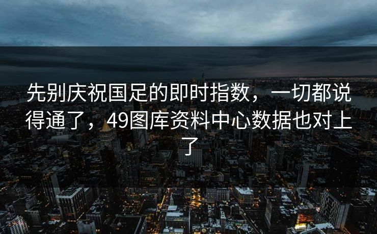 先别庆祝国足的即时指数，一切都说得通了，49图库资料中心数据也对上了
