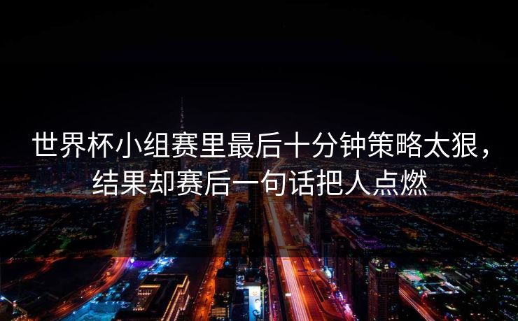 世界杯小组赛里最后十分钟策略太狠，结果却赛后一句话把人点燃
