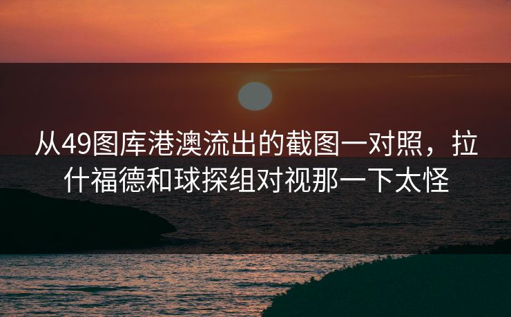 从49图库港澳流出的截图一对照，拉什福德和球探组对视那一下太怪