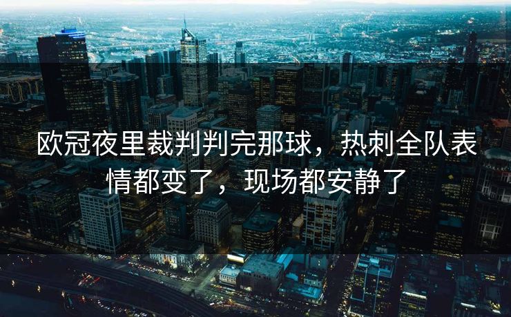 欧冠夜里裁判判完那球，热刺全队表情都变了，现场都安静了
