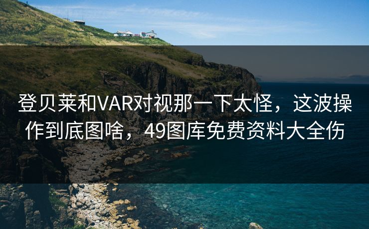 登贝莱和VAR对视那一下太怪,这波操作到底图啥,49图库免费资料大全伤 登贝莱和VAR对视那一下太怪,这波操作到底图啥,49图库免费资料大全伤