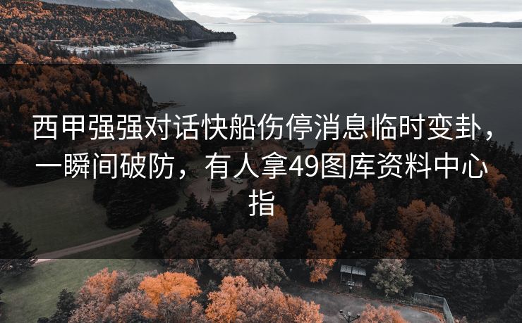 西甲强强对话快船伤停消息临时变卦，一瞬间破防，有人拿49图库资料中心指