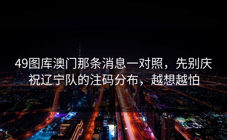 49图库澳门那条消息一对照，先别庆祝辽宁队的注码分布，越想越怕