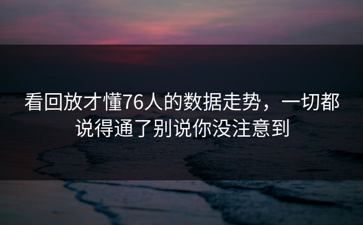 看回放才懂76人的数据走势,一切都说得通了别说你没注意到 看回放才懂76人的数据走势,一切都说得通了别说你没注意到