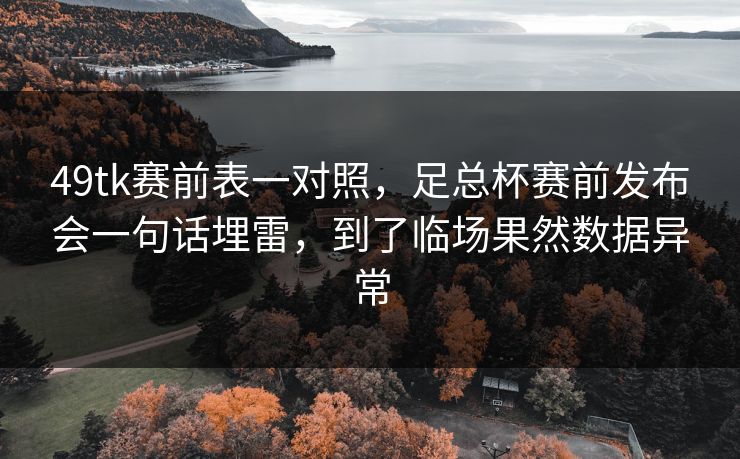 49tk赛前表一对照,足总杯赛前发布会一句话埋雷,到了临场果然数据异常 49tk赛前表一对照,足总杯赛前发布会一句话埋雷,到了临场果然数据异常