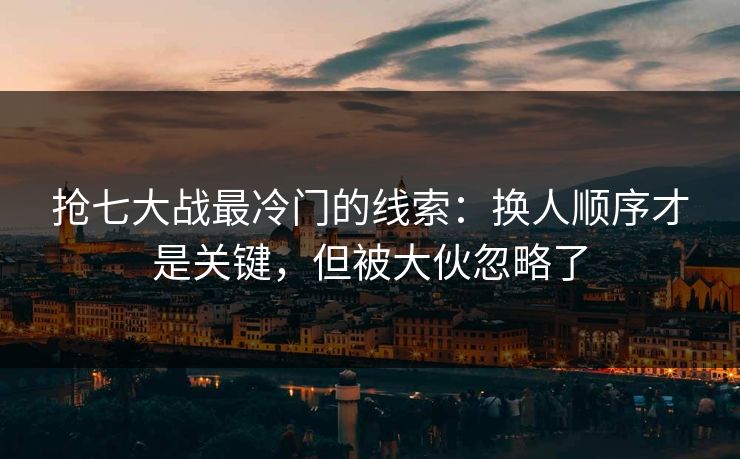 抢七大战最冷门的线索:换人顺序才是关键,但被大伙忽略了 抢七大战最冷门的线索:换人顺序才是关键,但被大伙忽略了