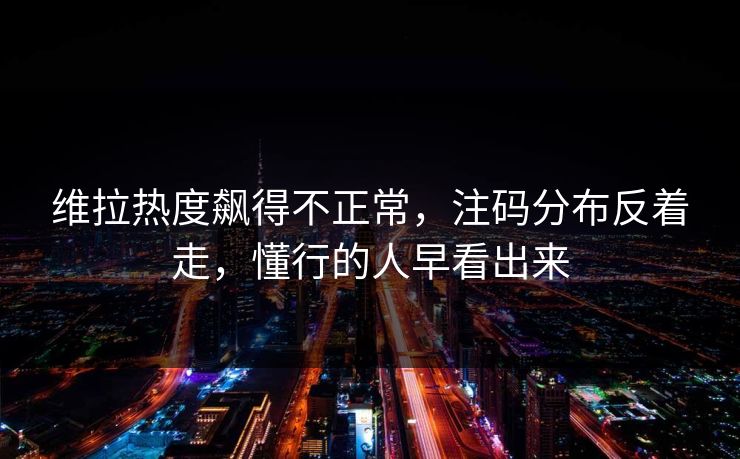 维拉热度飙得不正常，注码分布反着走，懂行的人早看出来