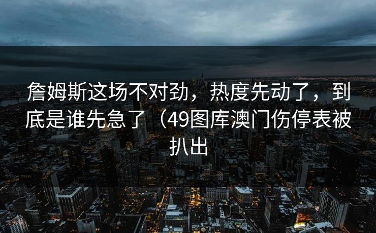 詹姆斯这场不对劲，热度先动了，到底是谁先急了（49图库澳门伤停表被扒出