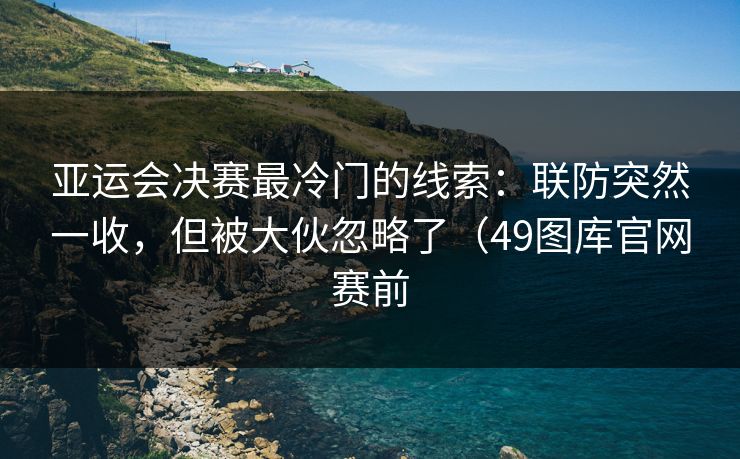 亚运会决赛最冷门的线索:联防突然一收,但被大伙忽略了(49图库官网赛前 亚运会决赛最冷门的线索:联防突然一收,但被大伙忽略了(49图库官网赛前
