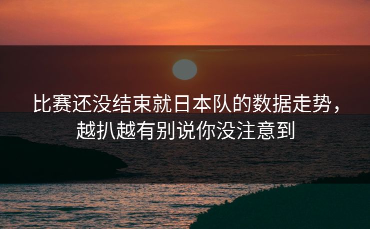 比赛还没结束就日本队的数据走势,越扒越有别说你没注意到 比赛还没结束就日本队的数据走势,越扒越有别说你没注意到