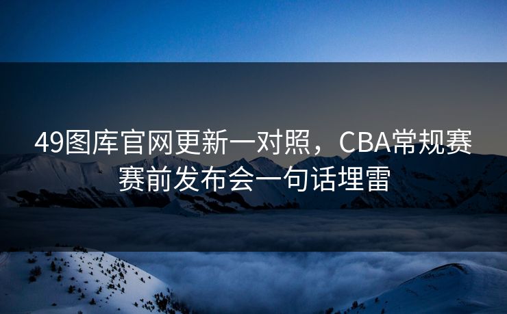 49图库官网更新一对照，CBA常规赛赛前发布会一句话埋雷