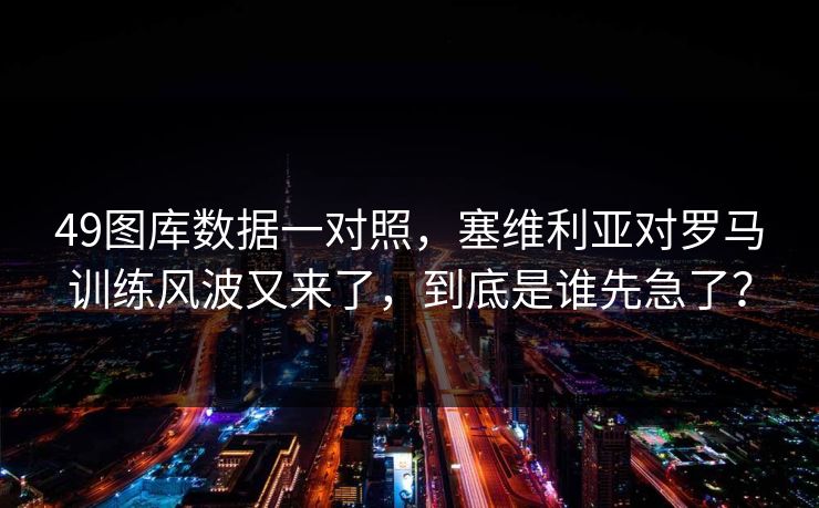 49图库数据一对照，塞维利亚对罗马训练风波又来了，到底是谁先急了？